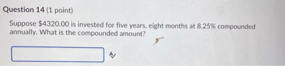 Question 14 (1 point) Suppose $4320.00 is invested for five years, eight months at 8.25% compounded annually. What is the com