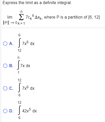 Express the limit as a definite integral. n lim Σ 1P10k1 TCK AXk, where P is a partition of [6, 12] 6 OA. 7x6 dx 12 n B. 7x