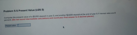 Problem 5-5 Present Value (LG5-3) Compute the present value of a $3,100 deposit in year 3, and another $2,600 deposit at the