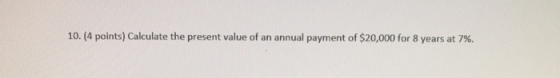 10. (4 points) Calculate the present value of an annual payment of $20,000 for 8 years at 7 %.