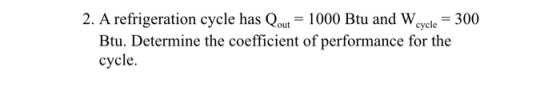 2. A refrigeration cycle has Qout = 1000 Btu and Wevele = 300 Btu. Determine the coefficient of performance for the cycle