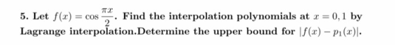 πα 5. Let f(x) = cos Find the interpolation polynomials at x = 0,1 by Lagrange interpolation.Determine the upper bound for f(