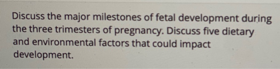 Discuss the major milestones of fetal development during the three trimesters of pregnancy. Discuss five dietary and environm