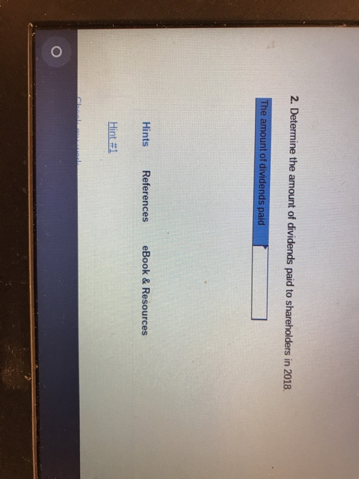 2. Determine the amount of dividends paid to shareholders in 2018. The amount of dividends paid Hints References eBook & Reso