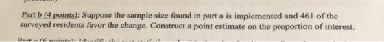 Part b (4 points): Suppose the sample size found in part a is implemented and 461 of the surveyed residents favor the change.