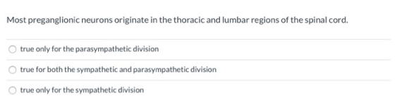Most preganglionic neurons originate in the thoracic and lumbar regions of the spinal cord. true only for the parasympathetic