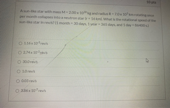10 pts A sun-like star with mass M = 2.00 x 1030 kg and radius R = 7.0 x 10 km rotating once per month collapses into a neutr