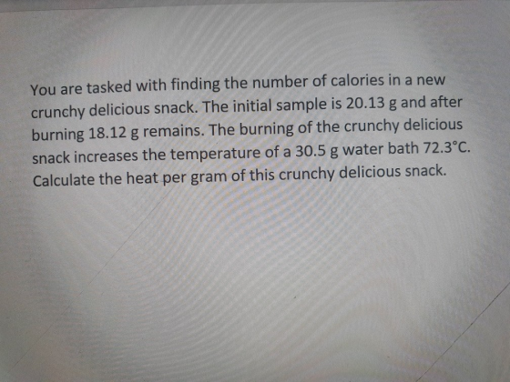 You are tasked with finding the number of calories in a new crunchy delicious snack. The initial sample is 20.13 g and after