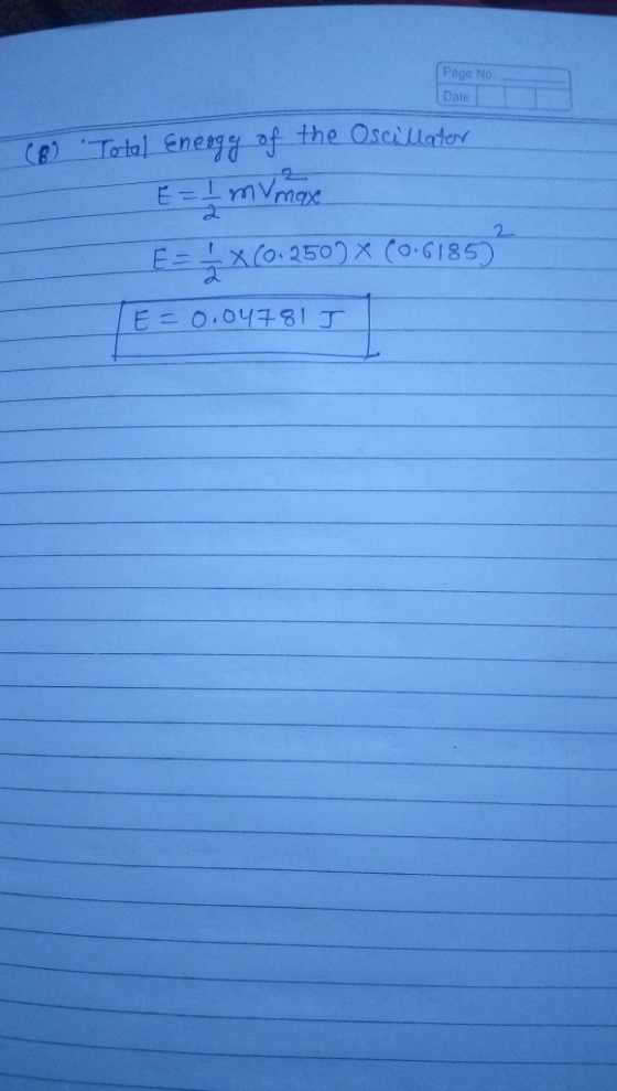 Page No Date (B) Total Energy of the Oscillater E = 1 mV max E=Ź x(0.250) x (0.61857 E=0.04781 I