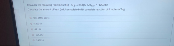 =-1203 kJ Consider the following reaction:2 Mg +02 -2 Mg0 AH rxn Calculate the amount of heat (in kJ) associated with complet
