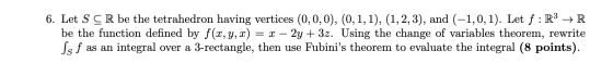 6. Let S CR be the tetrahedron having vertices (0,0,0), (0, 1, 1), (1, 2, 3), and (-1,0,1). Let f:R3 → R be the function defi