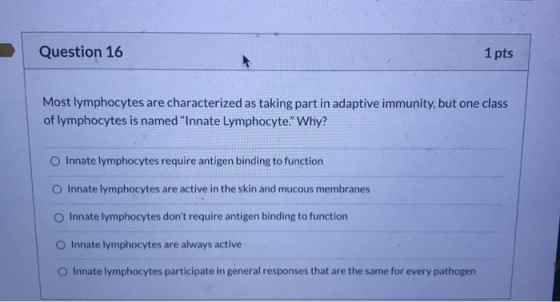 Question 16 1 pts Most lymphocytes are characterized as taking part in adaptive immunity, but one class of lymphocytes is nam