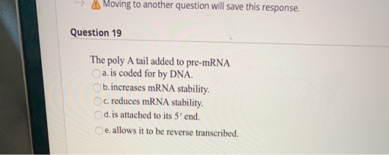 Moving to another question will save this response. Question 19 The poly A tail added to pre-mRNA a. is coded for by DNA. b.i