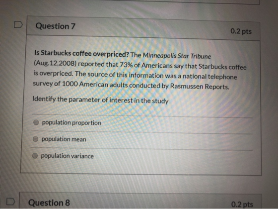 Question 7 0.2 pts Is Starbucks coffee overpriced? The Minneapolis Star Tribune (Aug.12,2008) reported that 73% of Americans