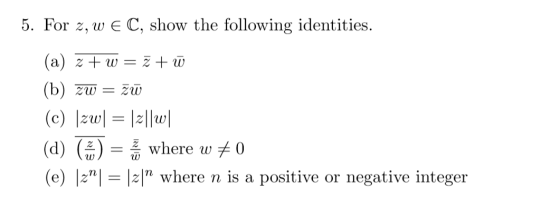 5. For z, w E C, show the following identities. (a) z + w = z + W (b) zw = zw (c) |zw| = |2||w (d) () = 1 where w #0 (e) [2|