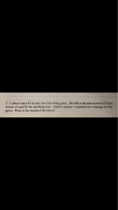 2. A player pays $3 to play the following game: He rolls a die and receives $7 if he tosses a 6 and $1 for anything else. Fin