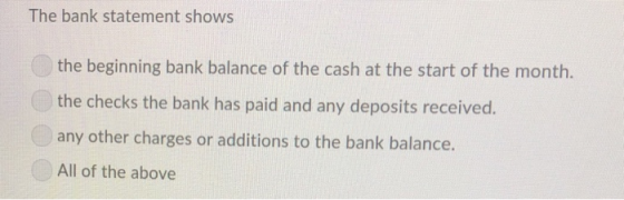 The bank statement shows the beginning bank balance of the cash at the start of the month. the checks the bank has paid and a