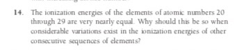 14. The ionization energies of the elements of atomic numbers 20 through 29 are very nearly equal. Why should this be so when