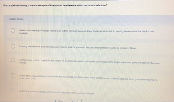 Which of the following is not an example of intentional interference with contractual relations? Multiple Choice A lawn care