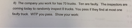 8) The company you work for has 70 trucks. Ten are faulty. The inspectors are coming today to randomly inspect 8 trucks. You