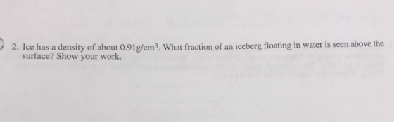 2. loe has a density of about 0,91g/cm3. What fraction of an iceberg floating in water is seen above the surface? Show your work.