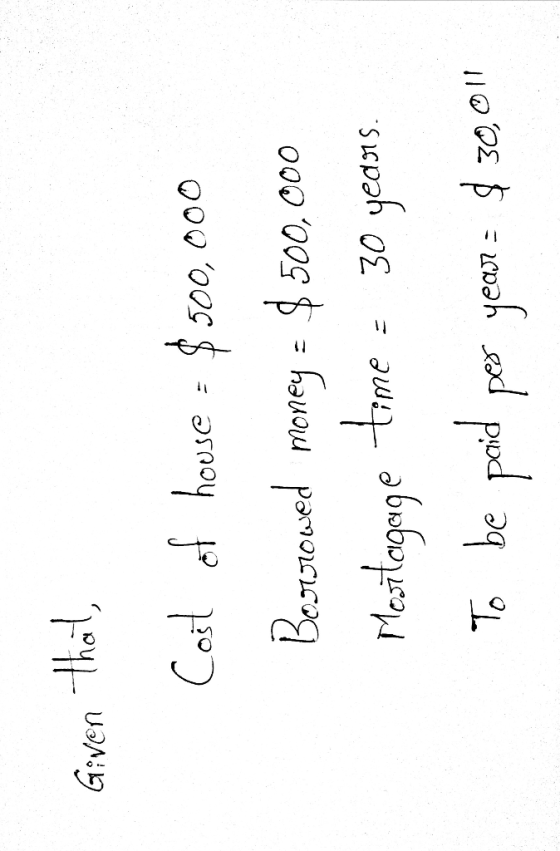 Given that, Cost of house = $500,000 Borrowed money = $ 500,000 Mestogage time - 30 years. To be prid per year = $ 30,01