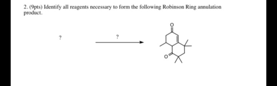 2. (9pts) Identify all reagents necessary to form the following Robinson Ring annulation product. ? ?