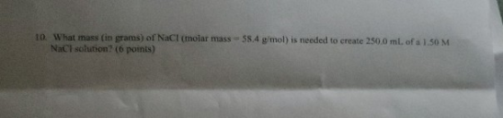 10. What mass (in grams) of NaCl (molar mass = 58.4 g/mol) is needed to create 250.0 ml. of a 1.50 M NaCl solution (6 points)