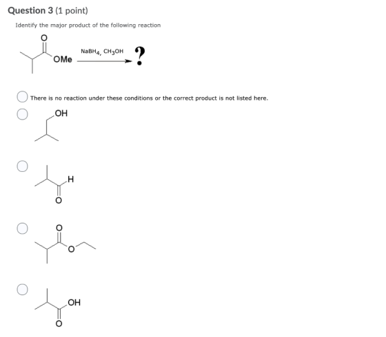 Question 3 (1 point) Identify the major product of the following reaction NaBH4, CH3OH OMe O There is no reaction under these