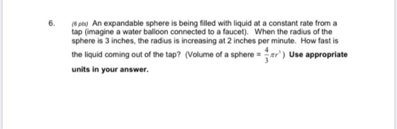 6. (6 pts) An expandable sphere is being filled with liquid at a constant rate from a tap (imagine a water balloon connected