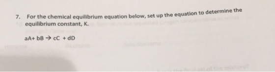 7. For the chemical equilibrium equation below, equilibrium constant, K. set up the equatio n to determine the aA+ bB → cC + dD