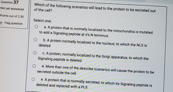 Question 37 Not yet answered Which of the following scenarios will lead to the protein to be secreted out of the cell? Points