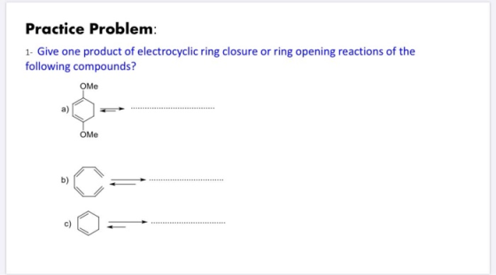 Practice Problem: 1- Give one product of electrocyclic ring closure or ring opening reactions of the following compounds? OME