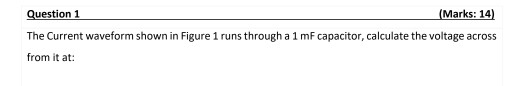 Question 1 (Marks: 14) The Current waveform shown in Figure 1 runs through a 1 mF capacitor, calculate the voltage across fro