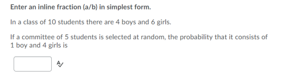 Enter an inline fraction (a/b) in simplest form. In a class of 10 students there are 4 boys and 6 girls. If a committee of 5