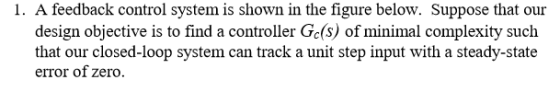 1. A feedback control system is shown in the figure below. Suppose that our design objective is to find a controller Gc(S) of