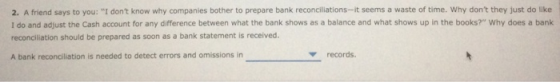 2. A friend says to you: I dont know why companies bother to prepare bank reconciliations-it seems a waste of time. Why don