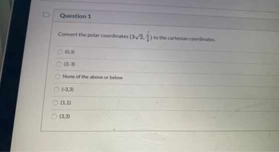 Question 1 Convert the polar coordinates (372, 4 ) to the cartesian coordinates. (0,3) (3,-3) None of the above or below (-3,
