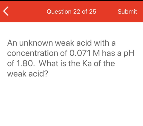 Question 22 of 25 Submit An unknown weak acid with a concentration of 0.071 M has a pH of 1.80. What is the Ka of the weak ac