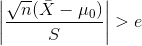 \left | \frac{\sqrt{n}(\bar{X}-\mu_{0})}{S} \right |>e