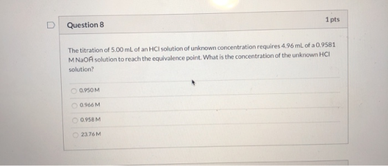 Question 8 1 pts The titration of 5.00 mL of an HCl solution of unknown concentration requires 4.96 mL of a 0.9581 M NaOA sol