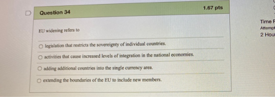 1.67 pts Question 34 Time F Attermpt 2 Hou EU widening refers to O legislation that restricts the sovereignty of individual c