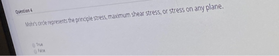 Question 4 Mohrs circle represents the principle stress, maximum shear stress, or stress on any plane. True False