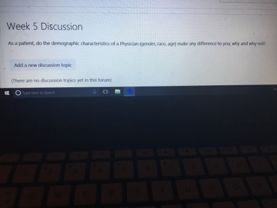 Week 5 Discussion As a patient, do the demographic characteristics of a Physician (gender, race, age) make any difference to you; why and why not? Add a new discussion topic (There are no discussion topics yet in this forum) 0 Type here to search