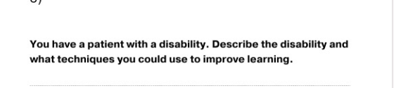 You have a patient with a disability. Describe the disability and what techniques you could use to improve learning