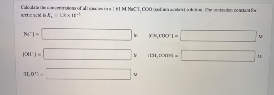Calculate the concentrations of all species in a 1.61 M NaCH, COO (sodium acetate) solution. The ionization constant for acet