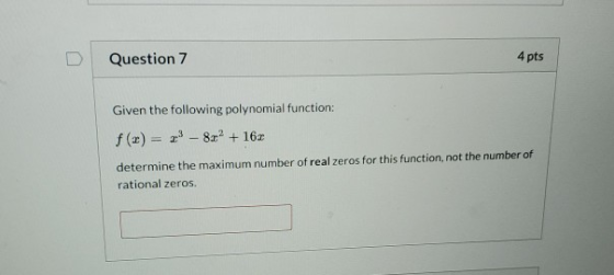 Question 7 4 pts Given the following polynomial function: f(x) = 2 - 8x2 + 162 determine the maximum number of real zeros for
