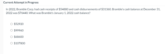 Current Attempt in Progress In 2022, Bramble Corp. had cash receipts of $54880 and cash disbursements of $31360. Brambles ca