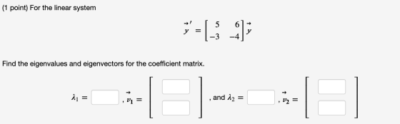 (1 point) For the linear system = [- :): Find the eigenvalues and eigenvectors for the coefficient matrix. 21 and 12 = V1 = V