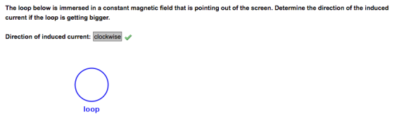 The loop below is immersed in a constant magnetic field that is pointing out of the screen. Determine the direction of the induced current if the loop is getting bigger. Direction of induced current: clockwise loop